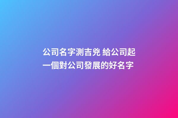 公司名字測吉兇 給公司起一個對公司發展的好名字